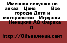 Именная совушка на заказ › Цена ­ 600 - Все города Дети и материнство » Игрушки   . Ненецкий АО,Фариха д.